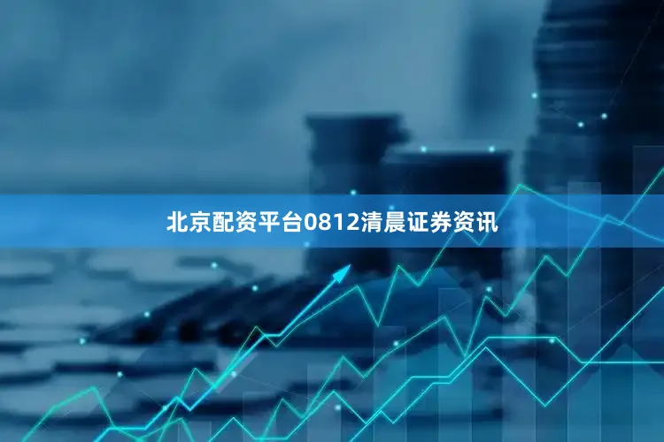 北京配资平台0812清晨证券资讯