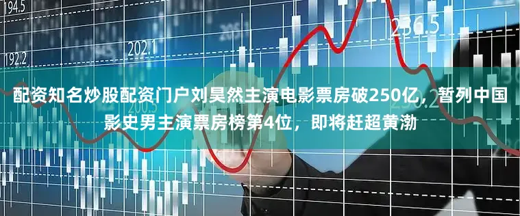 配资知名炒股配资门户刘昊然主演电影票房破250亿，暂列中国影史男主演票房榜第4位，即将赶超黄渤