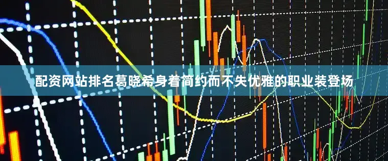 配资网站排名葛晓希身着简约而不失优雅的职业装登场