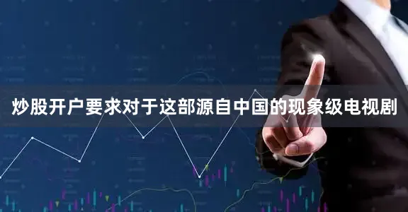 炒股开户要求对于这部源自中国的现象级电视剧