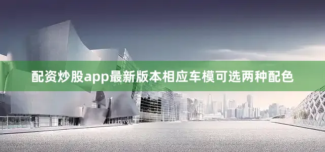 配资炒股app最新版本相应车模可选两种配色