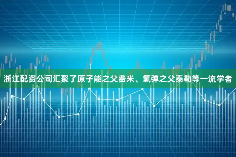 浙江配资公司汇聚了原子能之父费米、氢弹之父泰勒等一流学者