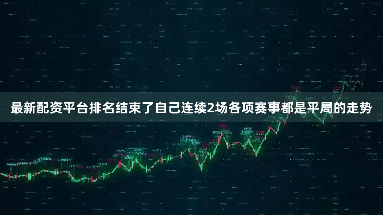 最新配资平台排名结束了自己连续2场各项赛事都是平局的走势