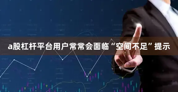a股杠杆平台用户常常会面临“空间不足”提示